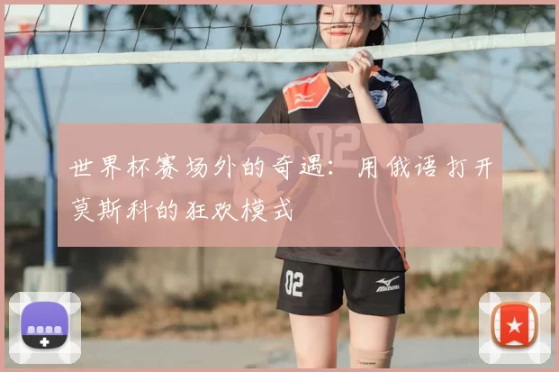 世界杯赛场外的奇遇：用俄语打开莫斯科的狂欢模式