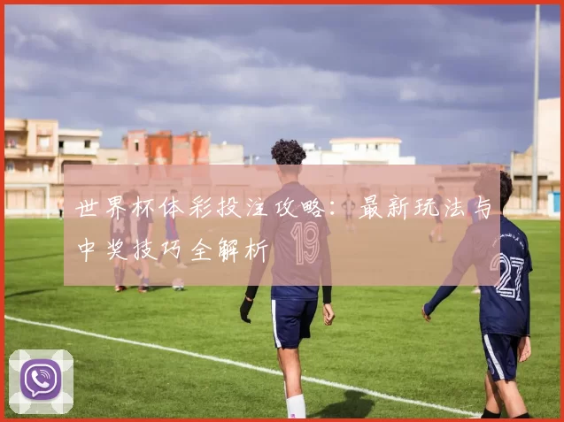 世界杯体彩投注攻略：最新玩法与中奖技巧全解析