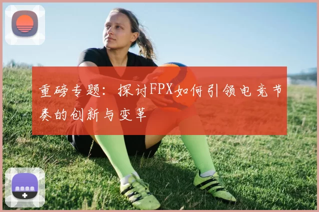 重磅专题：探讨FPX如何引领电竞节奏的创新与变革