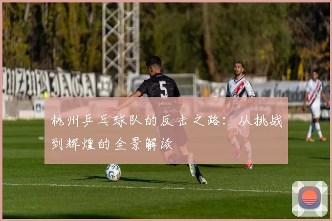 杭州乒乓球队的反击之路：从挑战到辉煌的全景解读