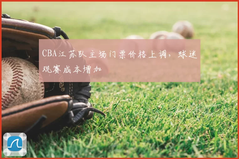 CBA江苏队主场门票价格上调，球迷观赛成本增加