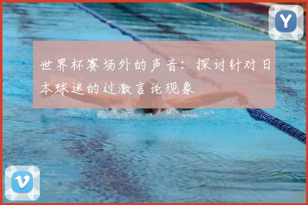 世界杯赛场外的声音：探讨针对日本球迷的过激言论现象
