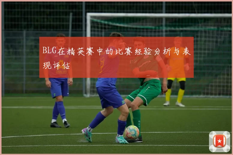 BLG在精英赛中的比赛经验分析与表现评估