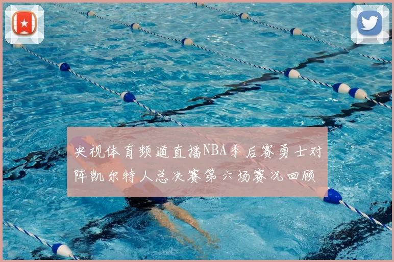 央视体育频道直播NBA季后赛勇士对阵凯尔特人总决赛第六场赛况回顾