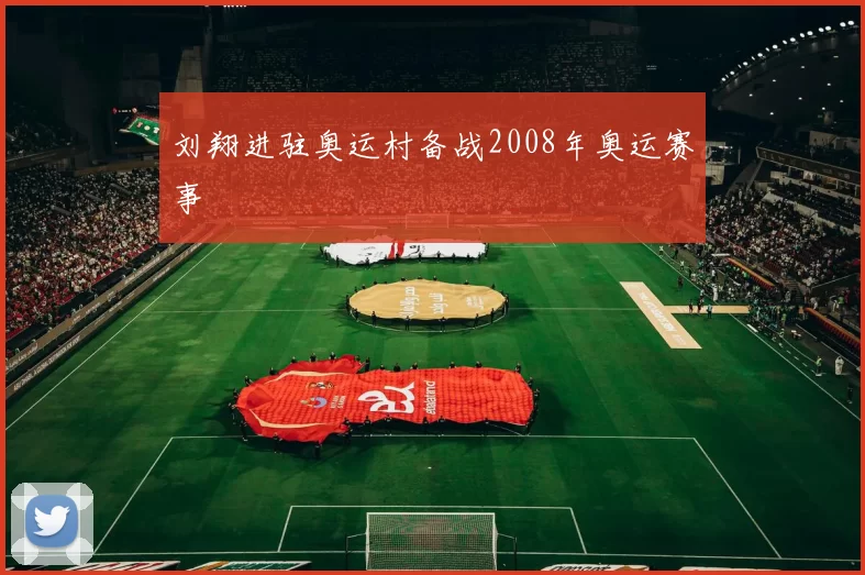 刘翔进驻奥运村备战2008年奥运赛事