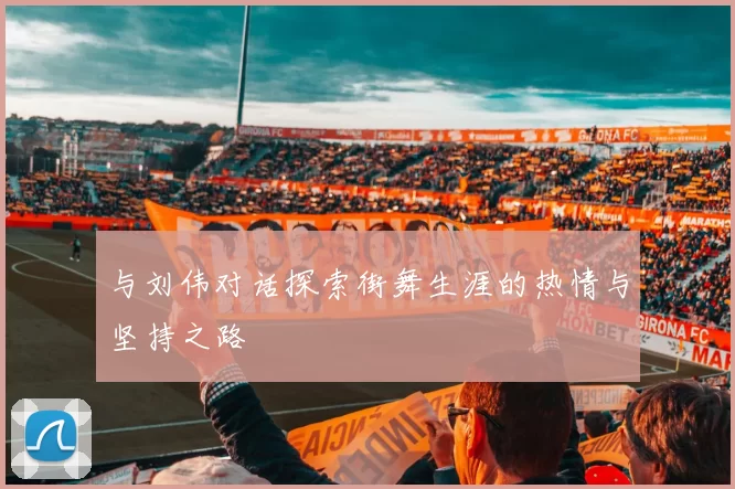 与刘伟对话探索街舞生涯的热情与坚持之路