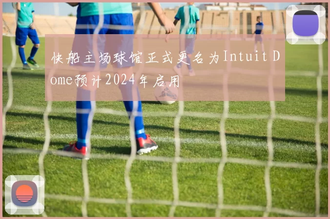 快船主场球馆正式更名为Intuit Dome预计2024年启用