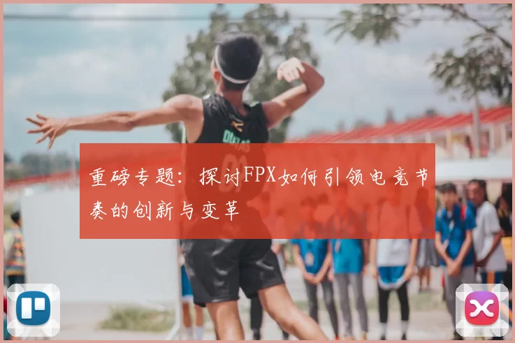 重磅专题：探讨FPX如何引领电竞节奏的创新与变革