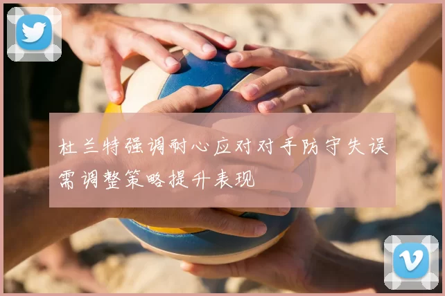 杜兰特强调耐心应对对手防守失误需调整策略提升表现