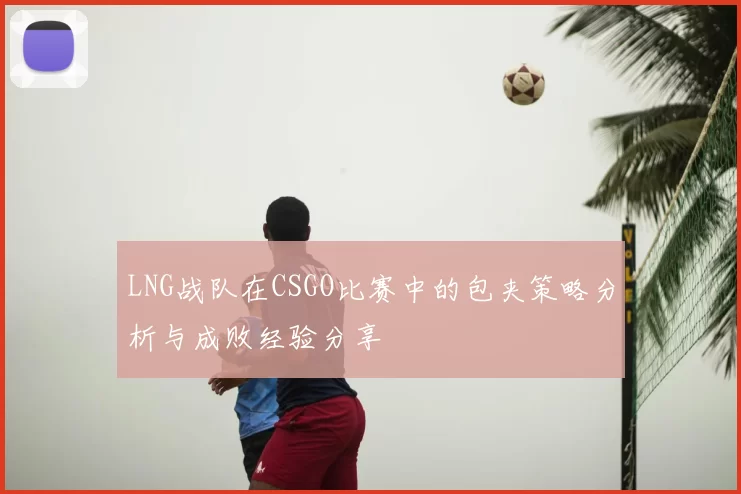 LNG战队在CSGO比赛中的包夹策略分析与成败经验分享