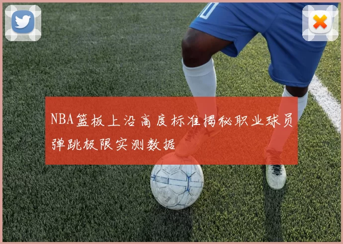 NBA篮板上沿高度标准揭秘职业球员弹跳极限实测数据