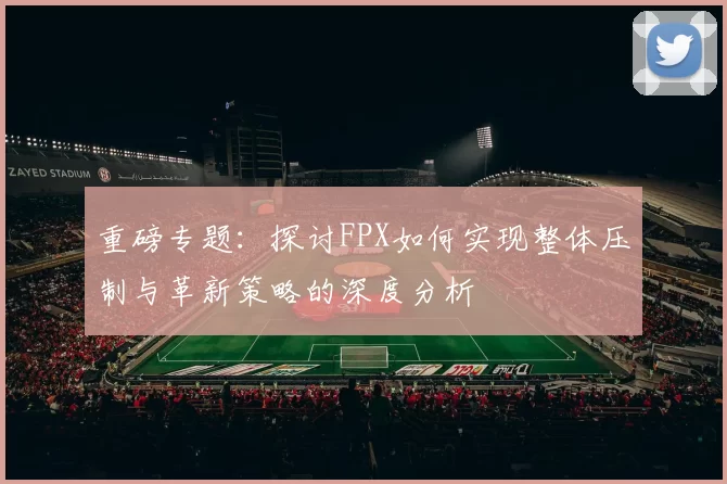 重磅专题：探讨FPX如何实现整体压制与革新策略的深度分析