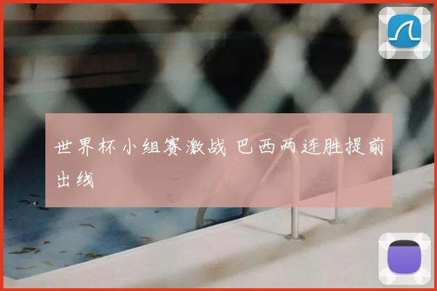 世界杯小组赛激战 巴西两连胜提前出线