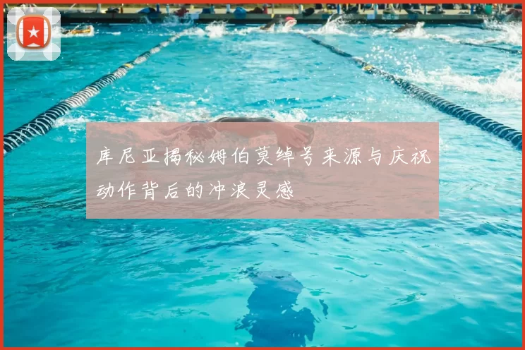 库尼亚揭秘姆伯莫绰号来源与庆祝动作背后的冲浪灵感
