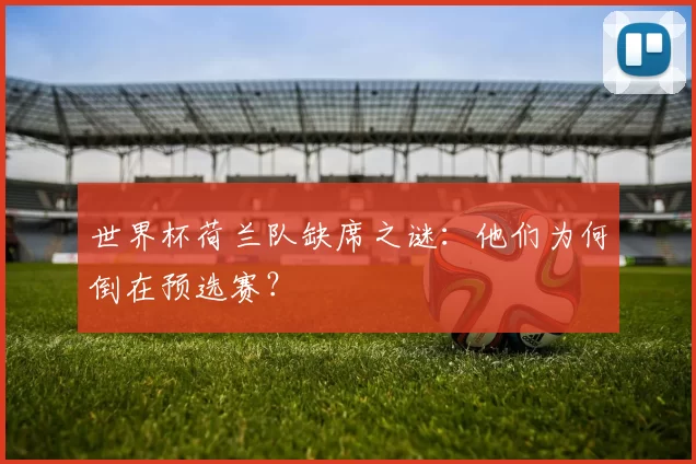 世界杯荷兰队缺席之谜：他们为何倒在预选赛？
