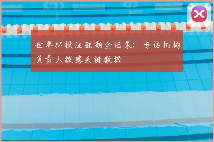 世界杯投注狂潮全记录：专访机构负责人披露关键数据