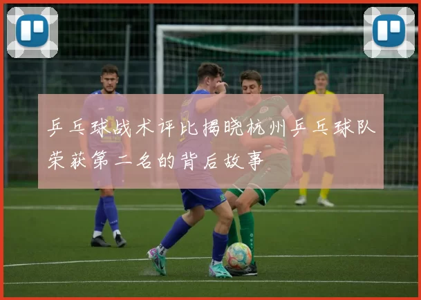 乒乓球战术评比揭晓杭州乒乓球队荣获第二名的背后故事