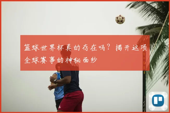 篮球世界杯真的存在吗？揭开这项全球赛事的神秘面纱