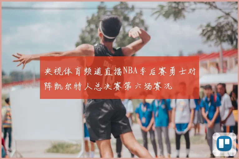 央视体育频道直播NBA季后赛勇士对阵凯尔特人总决赛第六场赛况