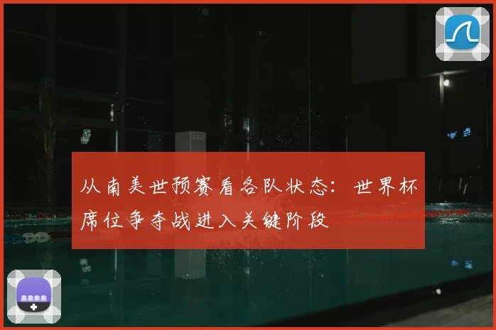从南美世预赛看各队状态：世界杯席位争夺战进入关键阶段