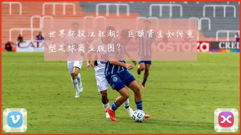 世界杯投注狂潮：巨额资金如何重塑足球商业版图？