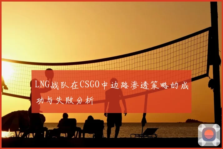 LNG战队在CSGO中边路渗透策略的成功与失败分析