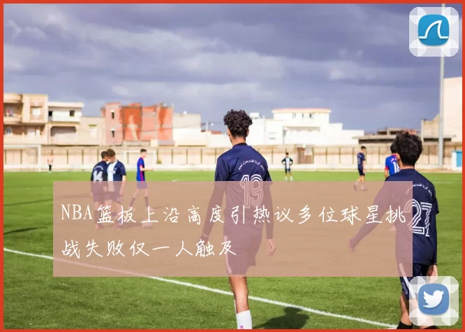 NBA篮板上沿高度引热议多位球星挑战失败仅一人触及