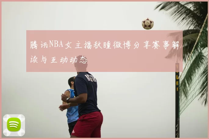 腾讯NBA女主播秋瞳微博分享赛事解读与互动动态