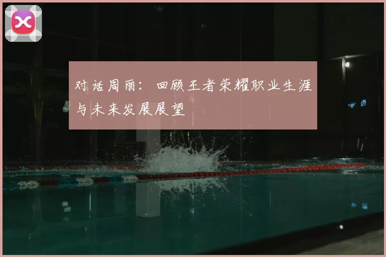 对话周丽：回顾王者荣耀职业生涯与未来发展展望