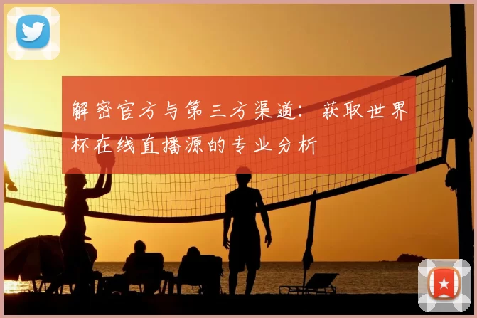 解密官方与第三方渠道：获取世界杯在线直播源的专业分析