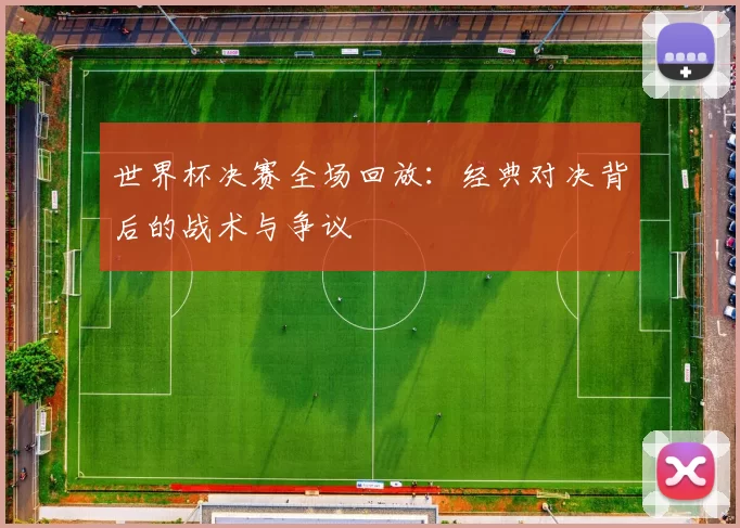 世界杯决赛全场回放：经典对决背后的战术与争议