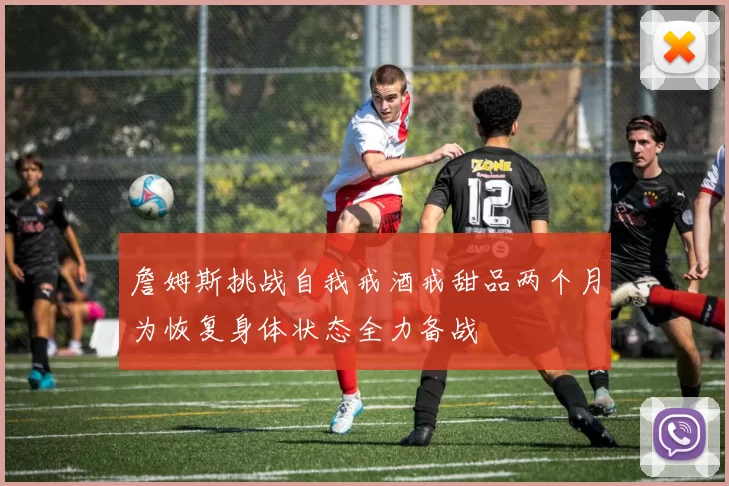 詹姆斯挑战自我戒酒戒甜品两个月为恢复身体状态全力备战