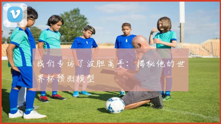 我们专访了波胆高手:揭秘他的世界杯预测模型