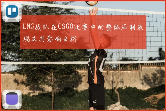 LNG战队在CSGO比赛中的整体压制表现及其影响分析