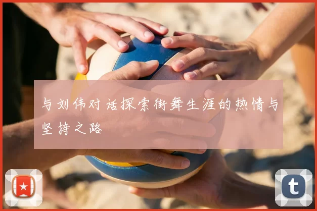 与刘伟对话探索街舞生涯的热情与坚持之路