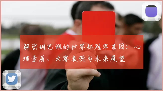 解密姆巴佩的世界杯冠军基因：心理素质、大赛表现与未来展望