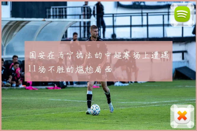 国安在马宁执法的中超赛场上遭遇11场不胜的尴尬局面