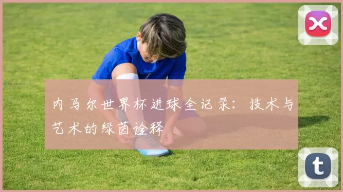 内马尔世界杯进球全记录：技术与艺术的绿茵诠释