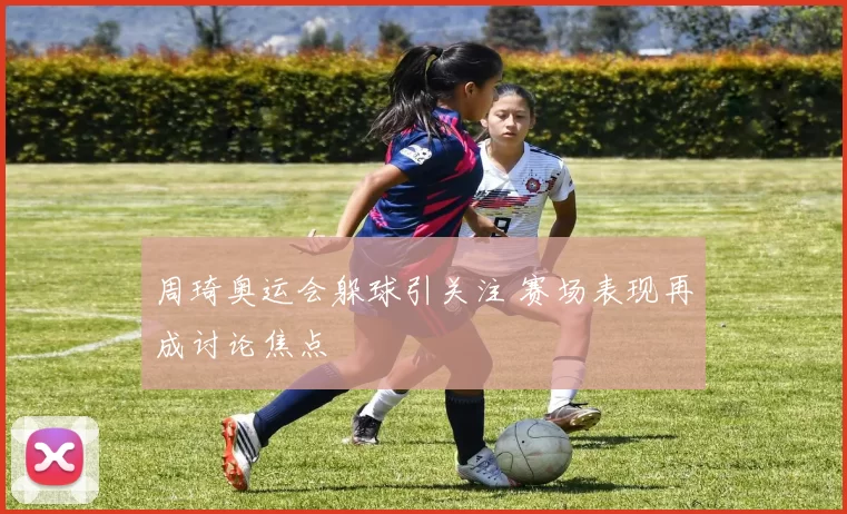 周琦奥运会躲球引关注 赛场表现再成讨论焦点