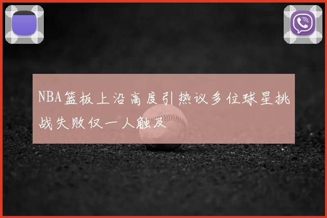 NBA篮板上沿高度引热议多位球星挑战失败仅一人触及