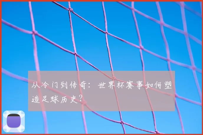 从冷门到传奇：世界杯赛事如何塑造足球历史？