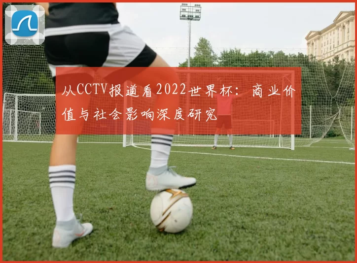 从CCTV报道看2022世界杯:商业价值与社会影响深度研究