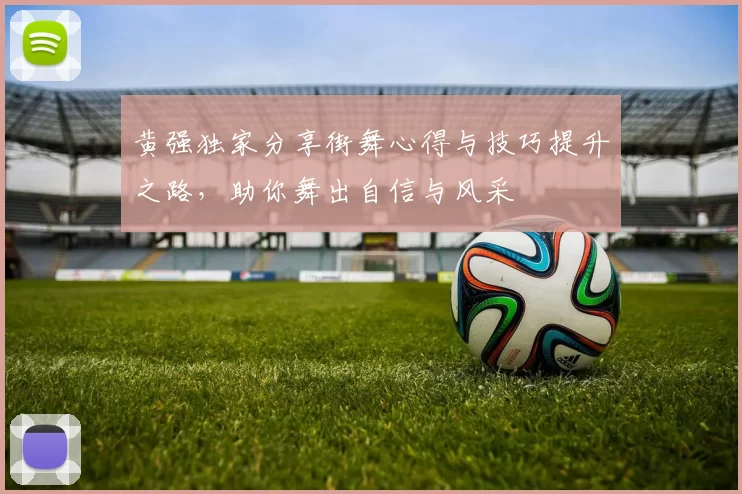 黄强独家分享街舞心得与技巧提升之路，助你舞出自信与风采