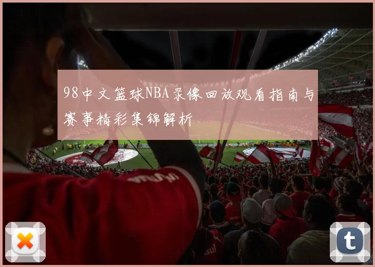 98中文篮球NBA录像回放观看指南与赛事精彩集锦解析