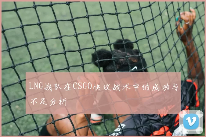 LNG战队在CSGO快攻战术中的成功与不足分析