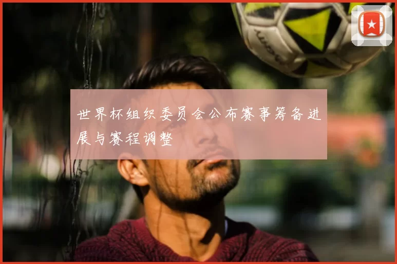 世界杯组织委员会公布赛事筹备进展与赛程调整
