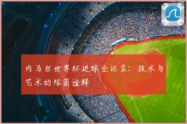 内马尔世界杯进球全记录：技术与艺术的绿茵诠释