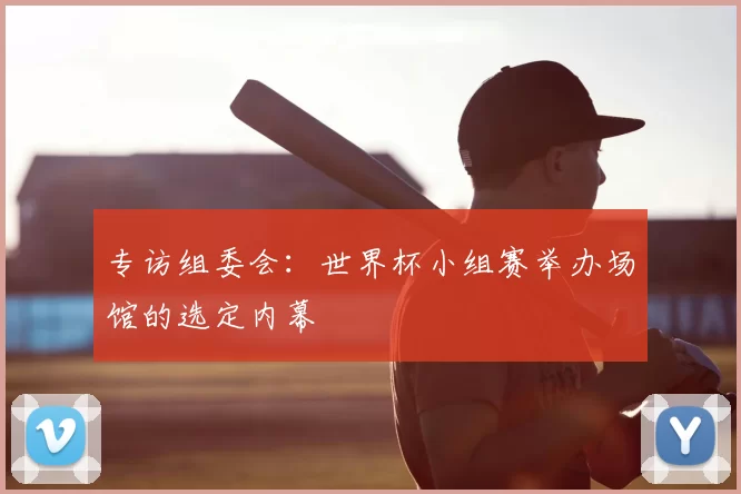 专访组委会：世界杯小组赛举办场馆的选定内幕