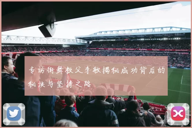 专访街舞教父李敏揭秘成功背后的秘诀与坚持之路
