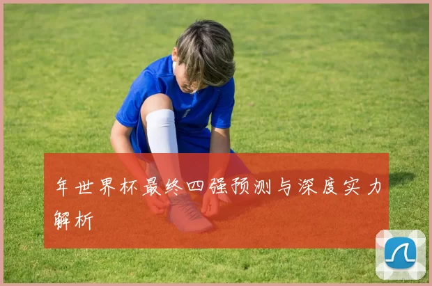 年世界杯最终四强预测与深度实力解析